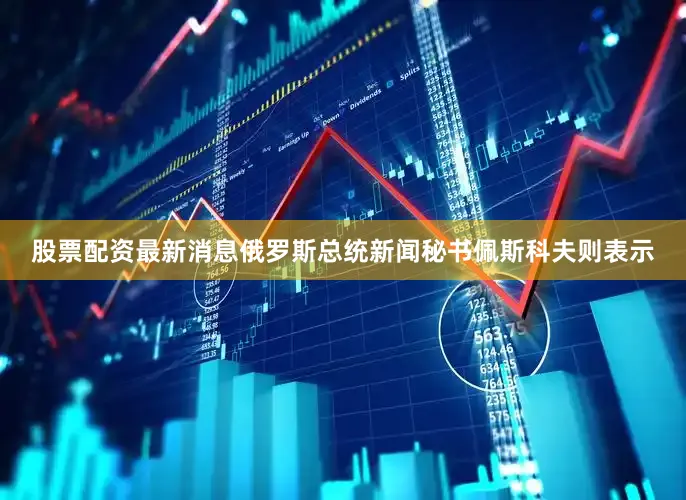 股票配资最新消息俄罗斯总统新闻秘书佩斯科夫则表示