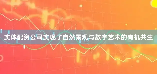 实体配资公司实现了自然景观与数字艺术的有机共生