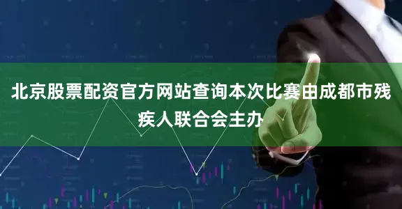 北京股票配资官方网站查询本次比赛由成都市残疾人联合会主办