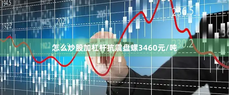 怎么炒股加杠杆抗震盘螺3460元/吨