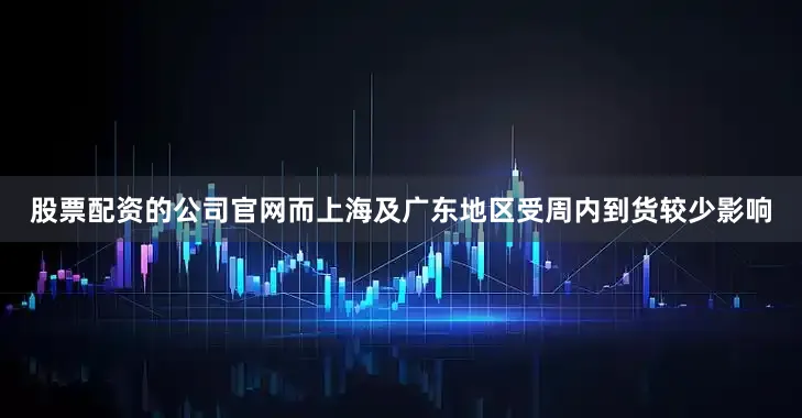 股票配资的公司官网而上海及广东地区受周内到货较少影响