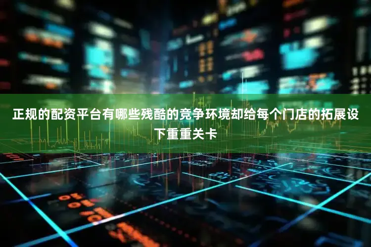正规的配资平台有哪些残酷的竞争环境却给每个门店的拓展设下重重关卡