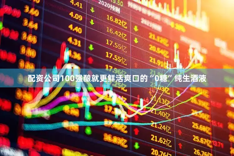 配资公司100强酿就更鲜活爽口的“0糖”纯生酒液