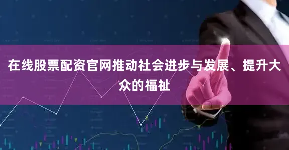在线股票配资官网推动社会进步与发展、提升大众的福祉