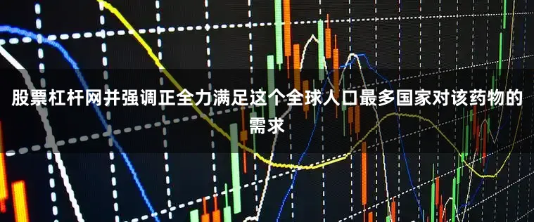 股票杠杆网并强调正全力满足这个全球人口最多国家对该药物的需求