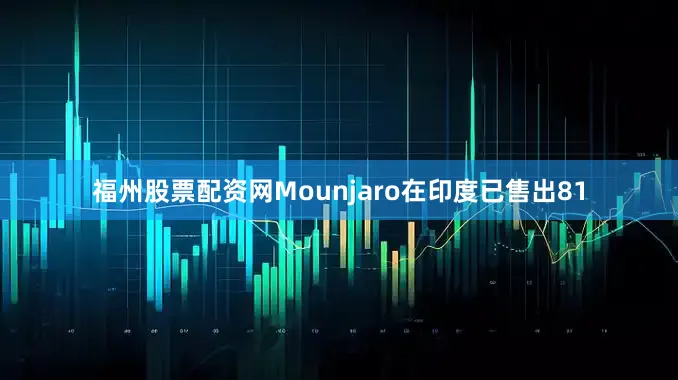 福州股票配资网Mounjaro在印度已售出81