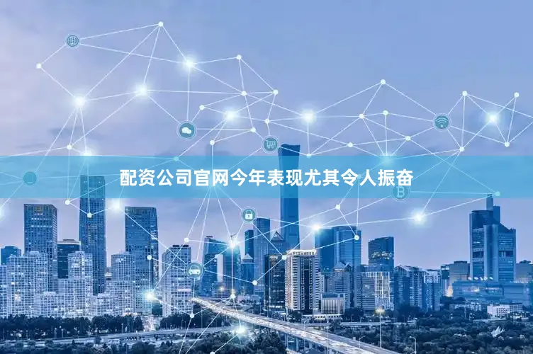 配资公司官网今年表现尤其令人振奋