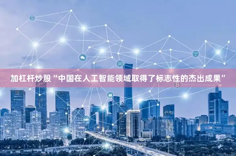 加杠杆炒股“中国在人工智能领域取得了标志性的杰出成果”