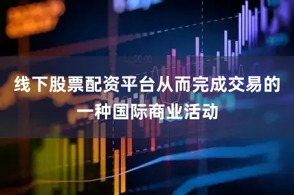 线下股票配资平台从而完成交易的一种国际商业活动