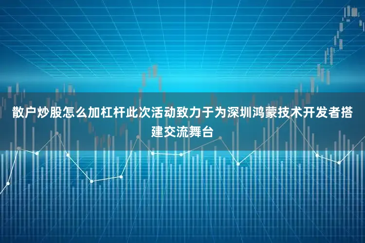 散户炒股怎么加杠杆此次活动致力于为深圳鸿蒙技术开发者搭建交流舞台