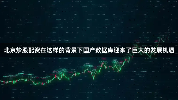 北京炒股配资在这样的背景下国产数据库迎来了巨大的发展机遇