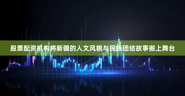 股票配资机构将新疆的人文风貌与民族团结故事搬上舞台