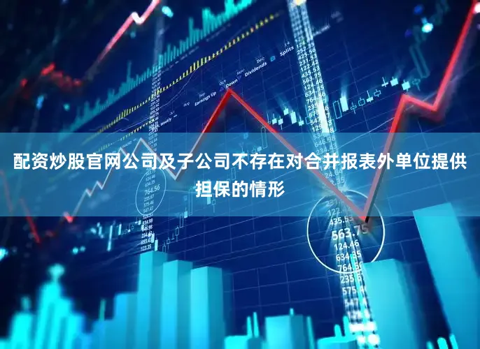 配资炒股官网公司及子公司不存在对合并报表外单位提供担保的情形