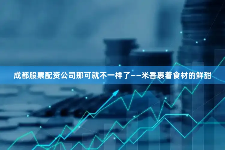 成都股票配资公司那可就不一样了——米香裹着食材的鲜甜