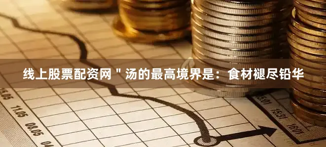 线上股票配资网＂汤的最高境界是：食材褪尽铅华