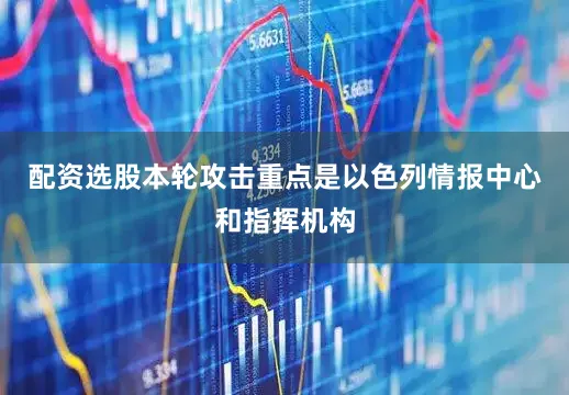 配资选股本轮攻击重点是以色列情报中心和指挥机构