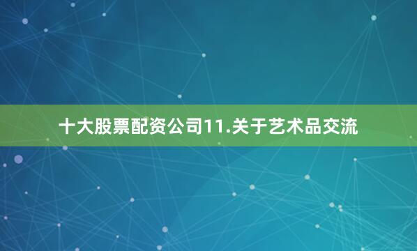 十大股票配资公司　　11.关于艺术品交流