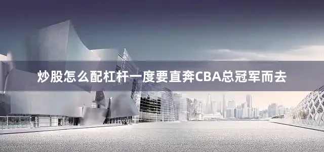 炒股怎么配杠杆一度要直奔CBA总冠军而去