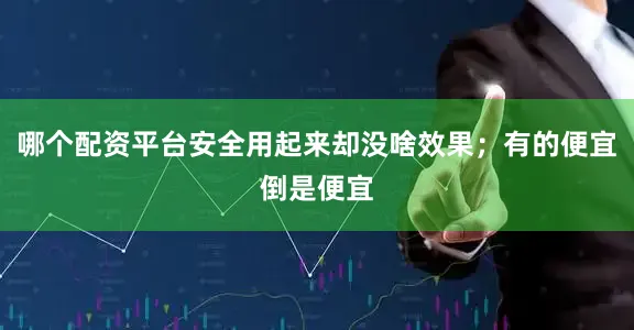 哪个配资平台安全用起来却没啥效果；有的便宜倒是便宜
