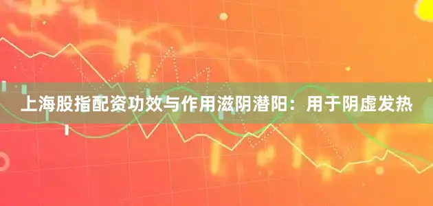 上海股指配资功效与作用滋阴潜阳：用于阴虚发热