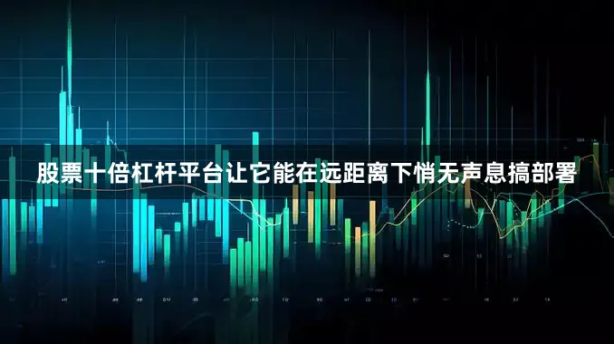 股票十倍杠杆平台让它能在远距离下悄无声息搞部署