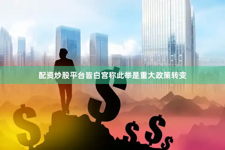 配资炒股平台皆　　白宫称此举是重大政策转变