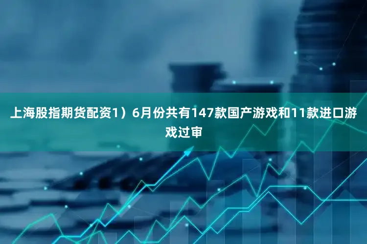 上海股指期货配资1）6月份共有147款国产游戏和11款进口游戏过审
