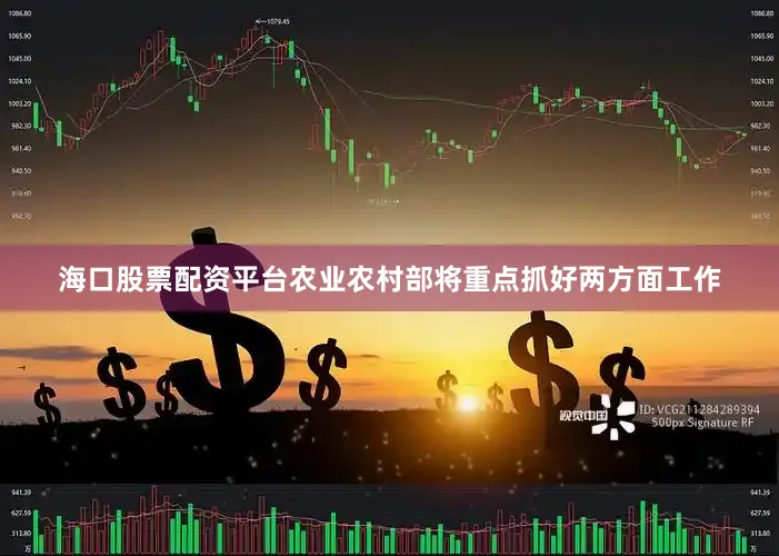 海口股票配资平台农业农村部将重点抓好两方面工作