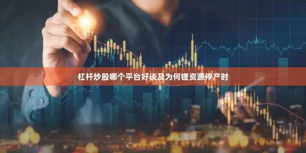 杠杆炒股哪个平台好谈及为何锂资源停产时