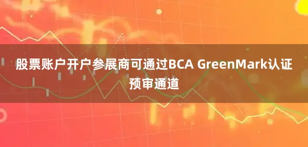 股票账户开户参展商可通过BCA GreenMark认证预审通道