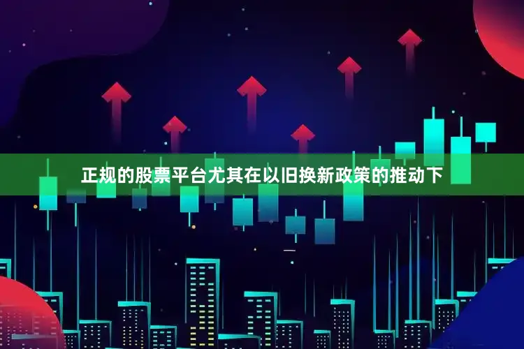 正规的股票平台尤其在以旧换新政策的推动下