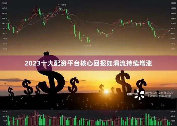 2023十大配资平台核心回报如涓流持续增涨