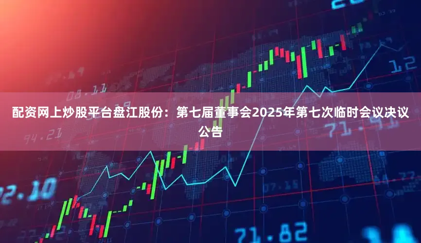 配资网上炒股平台盘江股份：第七届董事会2025年第七次临时会议决议公告