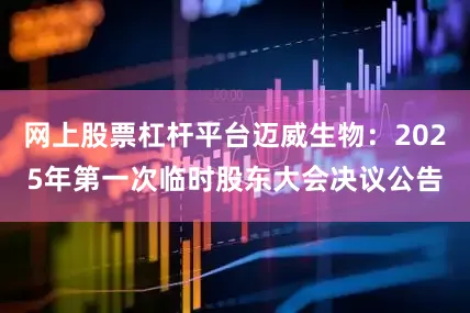 网上股票杠杆平台迈威生物：2025年第一次临时股东大会决议公告