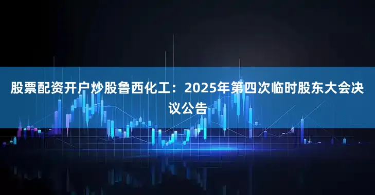 股票配资开户炒股鲁西化工：2025年第四次临时股东大会决议公告