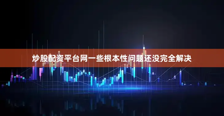 炒股配资平台网一些根本性问题还没完全解决
