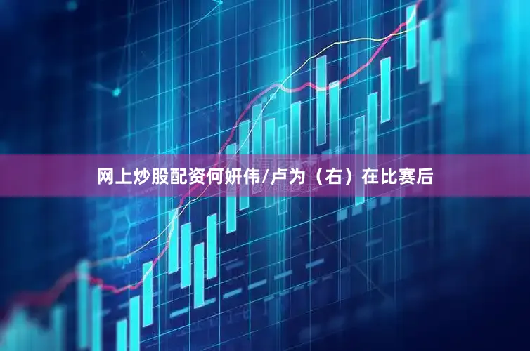 网上炒股配资何妍伟/卢为（右）在比赛后