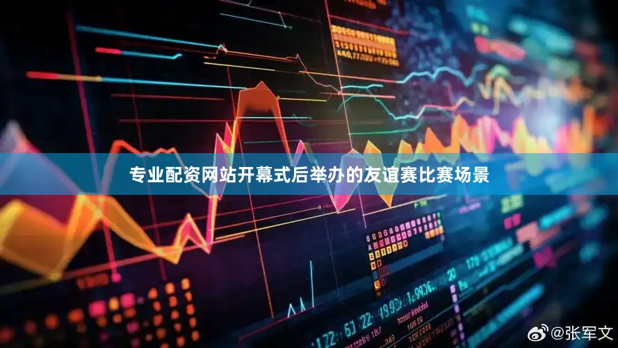 专业配资网站开幕式后举办的友谊赛比赛场景