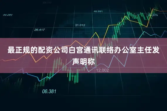 最正规的配资公司白宫通讯联络办公室主任发声明称