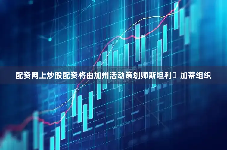 配资网上炒股配资将由加州活动策划师斯坦利・加蒂组织