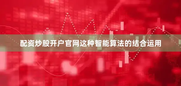 配资炒股开户官网这种智能算法的结合运用