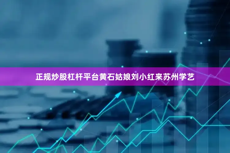 正规炒股杠杆平台黄石姑娘刘小红来苏州学艺