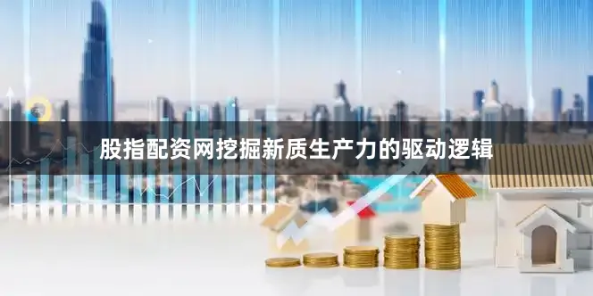 股指配资网挖掘新质生产力的驱动逻辑