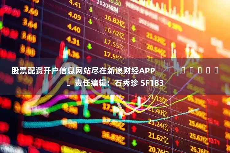 股票配资开户信息网站尽在新浪财经APP            						责任编辑：石秀珍 SF183