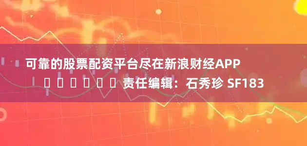 可靠的股票配资平台尽在新浪财经APP            						责任编辑：石秀珍 SF183