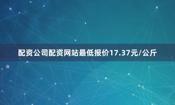 配资公司配资网站最低报价17.37元/公斤