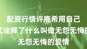配资行情许鹿希用自己的方式诠释了什么叫做无怨无悔的爱情