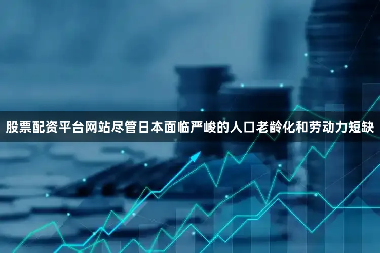 股票配资平台网站尽管日本面临严峻的人口老龄化和劳动力短缺