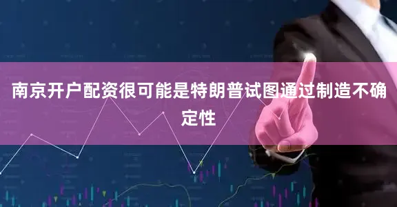 南京开户配资很可能是特朗普试图通过制造不确定性