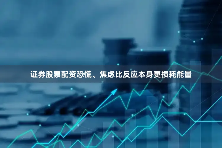 证券股票配资恐慌、焦虑比反应本身更损耗能量